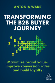 Transforming the B2B Buyer Journey (Maximize brand value, improve conversion rates and build loyalty) - 9781398606807 by Antonia Wade, 9781398606807
