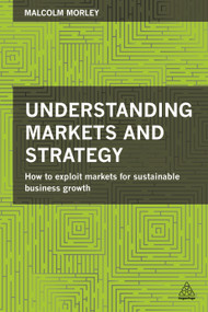 Understanding Markets and Strategy (How to Exploit Markets for Sustainable Business Growth) by Malcolm Morley, 9780749471521