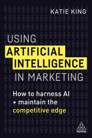 Using Artificial Intelligence in Marketing (How to Harness AI and Maintain the Competitive Edge) by Katie King, 9780749483395