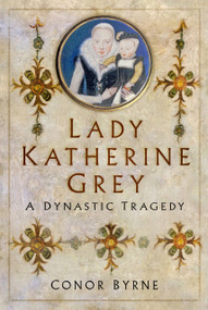 Lady Katherine Grey (A Dynastic Tragedy) by Conor Byrne, 9780750999700
