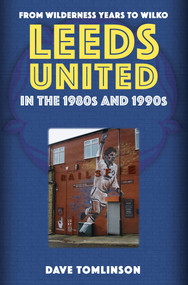 Leeds United in the 1980s and 1990s (From Wilderness Years to Wilko) by Dave Tomlinson, 9781398114197
