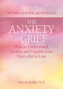 The Anxiety of Grief (How to Understand, Soothe, and Express Your Fears after a Loss) by Alan Wolfelt, 9781617223327
