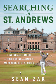 Searching in St. Andrews (Finding the Meaning of Golf During the Game's Most Turbulent Summer) by Sean Zak, 9781637273326