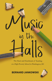 Music in the Halls (The Heart and Heartbreak of Teaching at a High-Poverty School in Washington, DC) by Bernard Jankowski, 9781646034246