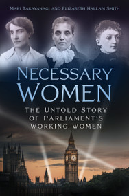 Necessary Women (The Untold Story of Parliament's Working Women) by Mari Takayanagi, Elizabeth Hallam Smith, 9781803990156