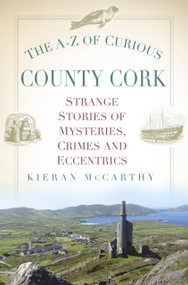 The A-Z of Curious County Cork (Strange Stories of Mysteries, Crimes and Eccentrics) by Kieran McCarthy, 9781803990484