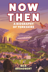 Now Then (A Biography of Yorkshire) by Rick Broadbent, 9781838957360
