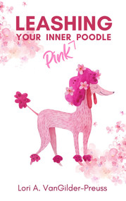 Leashing Your Inner (Pink) Poodle (Control Insecurity & Blossom With Confidence) by Lori A VanGilder-Preuss, 9781955047388