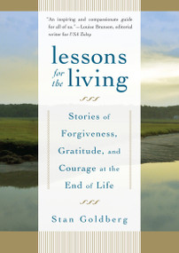 Lessons for the Living (Stories of Forgiveness, Gratitude, and Courage at the End of Life) by Stan Goldberg, 9781590306765