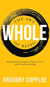 Art of Being Whole: A personal account of grit, love, and fearless living by Gregory Copploe, 9781637460047