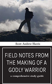 Field Notes from The Making of a Godly Warrior: A Comprehensive Study Guide by Scott A. Harris, 9781946277886