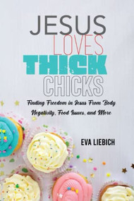 Jesus Loves Thick Chicks: Finding Freedom in Jesus from Body Negativity, Food Issues, and More by Eva Liebich, 9781637461471