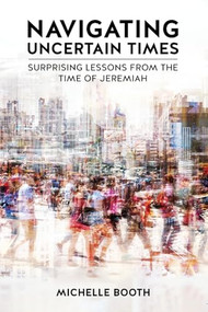 Navigating Uncertain Times: Surprising Lessons from the Time of Jeremiah by Michelle Booth, 9781637461570