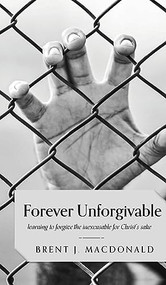 Forever Unforgivable: Learning to forgive the inexcusable for Christ's sake by Brent J. MacDonald, 9781637460184