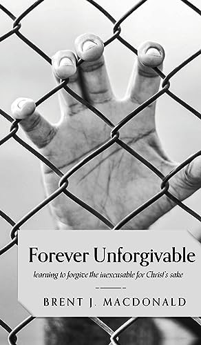 Forever Unforgivable: Learning to forgive the inexcusable for Christ's sake by Brent J. MacDonald, 9781637460184