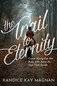 The Trail to Eternity: Come Along for the Ride with Jesus as Our Trail Guide by Kandice K. Magnan, 9781637460238