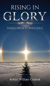 Rising In Glory:  Poems from a Freed Soul by Robert William Giebink, 9781637462058