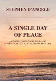 A SINGLE DAY OF PEACE: An Inspirational Novel Revealing 50 Principles That Can Transform Your Life by Stephen D'Angelo, 9781637460337