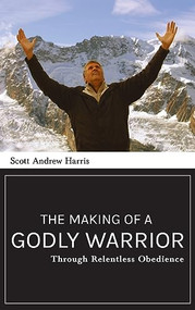 Making of a Godly Warrior: Through Relentless Obedience by Scott A. Harris, 9781637460450