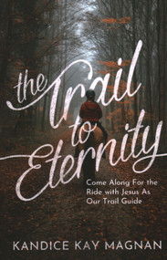 Trail to Eternity: Come Along for the Ride with Jesus as Our Trail Guide by Kandice K. Magnan, 9781637460559
