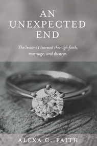 An Unexpected End: The lessons I learned through faith, marriage, and divorce by Alexa C. Faith, 9781946277084