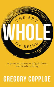The Art of Being Whole: A personal account of grit, love, and fearless living by Gregory Copploe, 9781946277404
