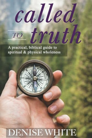 Called to Truth: A Practical, Biblical Guide to Spiritual and Physical Wholeness - 9781946277565 by Denise White, 9781946277565