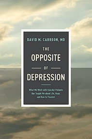 The Opposite of Depression (What My Work with Suicidal Patients Has Taught Me about Life, Hope, and How to Flourish) by David M. Carreon, MD, 9781496455352