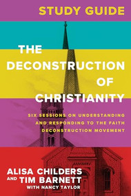 The Deconstruction of Christianity Study Guide (Six Sessions on Understanding and Responding to the Faith Deconstruction Movement) by Alisa Childers, Tim Barnett, Nancy Taylor, 9781496475022