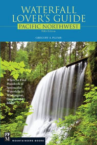Waterfall Lover's Guide Pacific Northwest (Where to Find Hundreds of Spectacular Waterfalls in Washington, Oregon, and Idaho, 5th Edition) by Gregory Plumb, 9781594857539