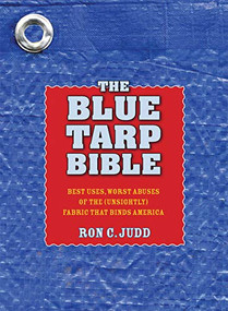 Blue Tarp Bible (Best Uses, Worst Abuses of the (Unsightly) Fabric that Binds America) by Ron Judd, 9781594850899