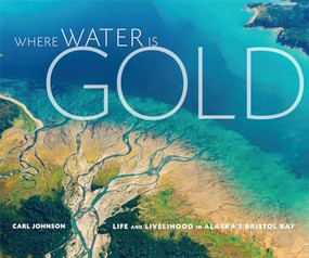 Where Water is Gold (Life and Livelihood in Alaska's Bristol Bay) by Carl Johnson, 9781594857737