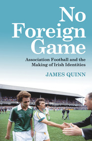 No Foreign Game (Association Football and the Making of Irish Identities) by James Quinn, 9781785374739