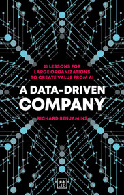 A Data-Driven Company (21 Lessons for Large Organizations to Create Value from AI) by Richard Benjamins, 9781912555888