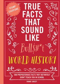 True Facts That Sound Like Bull$#*t: World History (500 Preposterous Facts They Definitely Didn't Teach You in School) by Shane Carley, 9781400340873