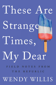 These Are Strange Times, My Dear (Field Notes from the Republic) by Wendy Willis, 9781640091511