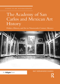 The Academy of San Carlos and Mexican Art History (Politics, History, and Art in Nineteenth-Century Mexico) by Ray Hernandez-Duran, 9780367736712
