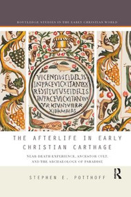 The Afterlife in Early Christian Carthage (Near-Death Experiences, Ancestor Cult, and the Archaeology of Paradise) by Stephen E. Potthoff, 9780367139643