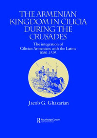 The Armenian Kingdom in Cilicia During the Crusades (The Integration of Cilician Armenians with the Latins, 1080-1393) by Jacob Ghazarian, 9781138862579
