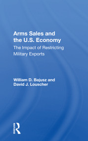 Arms Sales and the U.S. Economy (The Impact of Restricting Military Exports) by William D. Bajusz, 9780367164317