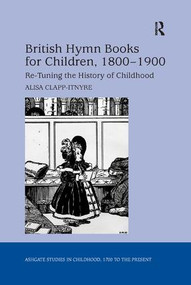 British Hymn Books for Children, 1800-1900 (Re-Tuning the History of Childhood) by Alisa Clapp-Itnyre, 9780367140427