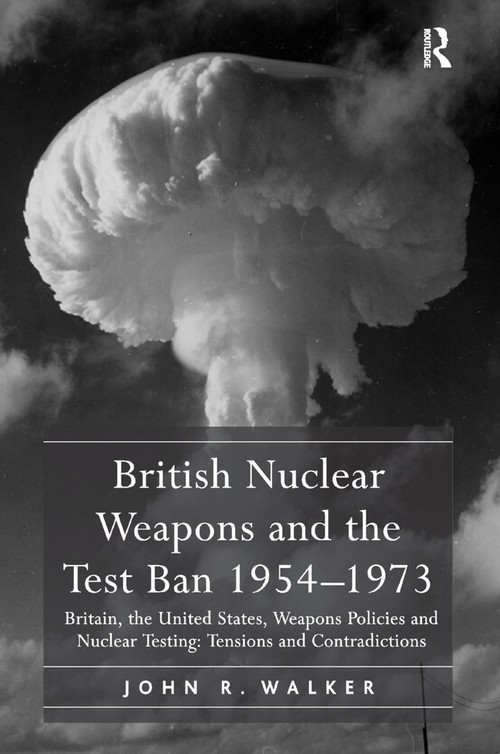 British Nuclear Weapons and the Test Ban 1954-1973 (Britain, the United States, Weapons Policies and Nuclear Testing: Tensions and Contradictions) by John R. Walker, 9781138383975