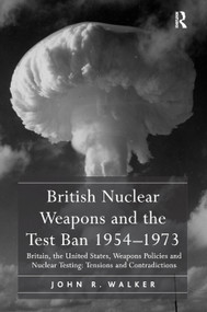 British Nuclear Weapons and the Test Ban 1954-1973 (Britain, the United States, Weapons Policies and Nuclear Testing: Tensions and Contradictions) by John R. Walker, 9781138383975