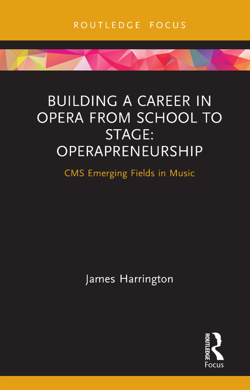 Building a Career in Opera from School to Stage: Operapreneurship (CMS Emerging Fields in Music) by James Harrington, 9780367421519