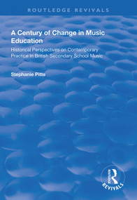 A Century of Change in Music Education (Historical Perspectives on Contemporary Practice in British Secondary School Music) by Stephanie Pitts, 9781138323933