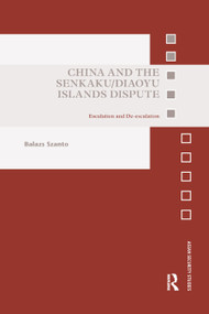 China and the Senkaku/Diaoyu Islands Dispute (Escalation and De-escalation) by Balazs Szanto, 9780367890797
