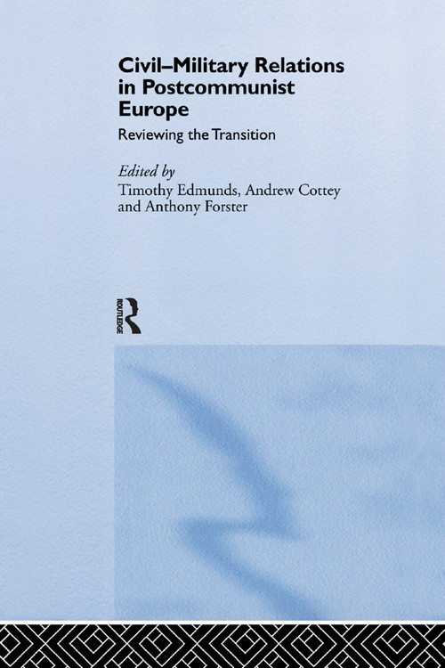 Civil-Military Relations in Post-Communist Europe (Reviewing the Transition) by Timothy Edmunds, Andrew Cottey, Anthony Forster, 9781138376694