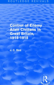 Control of Enemy Alien Civilians in Great Britain, 1914-1918 (Routledge Revivals) by J. C. Bird, 9781138857704