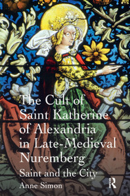 The Cult of Saint Katherine of Alexandria in Late-Medieval Nuremberg (Saint and the City) by Anne Simon, 9781138379725