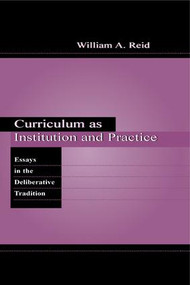 Curriculum as Institution and Practice (Essays in the Deliberative Tradition) by William A. Reid, 9781138990579